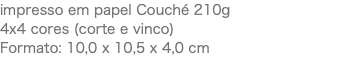 impresso em papel Couché 210g 4x4 cores (corte e vinco) Formato: 10,0 x 10,5 x 4,0 cm