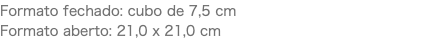 Formato fechado: cubo de 7,5 cm Formato aberto: 21,0 x 21,0 cm