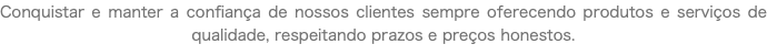 Conquistar e manter a confiança de nossos clientes sempre oferecendo produtos e serviços de qualidade, respeitando prazos e preços honestos.