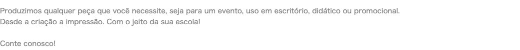 Produzimos qualquer peça que você necessite, seja para um evento, uso em escritório, didático ou promocional. Desde a criação a impressão. Com o jeito da sua escola! Conte conosco!