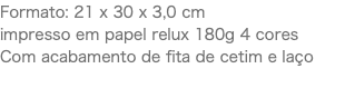 Formato: 21 x 30 x 3,0 cm impresso em papel relux 180g 4 cores Com acabamento de fita de cetim e laço